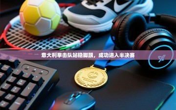 意大利拳击队站稳脚跟，成功进入半决赛