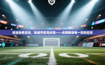 球迷热情高涨，助威声震耳欲聋——点燃赛场每一刻的狂欢