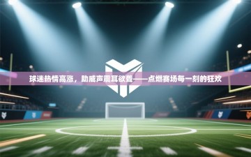 球迷热情高涨，助威声震耳欲聋——点燃赛场每一刻的狂欢