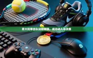 意大利拳击队站稳脚跟，成功进入半决赛